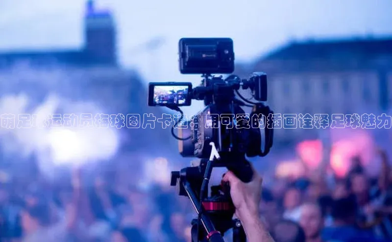 zoty官网登录入口手机版猫眼萌足球运动员梅球图片卡通：用可爱的插画诠释足球魅力