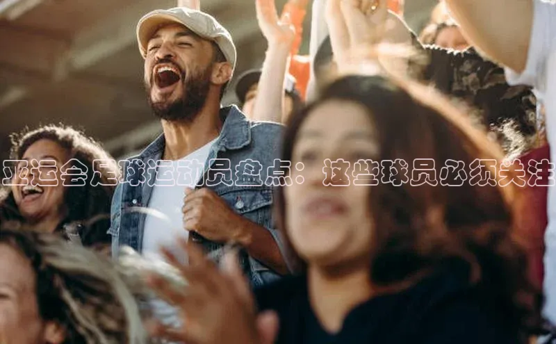 中欧app体育百度技术学院亚运会足球运动员盘点：这些球员必须关注