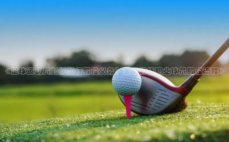 zoty中欧体育全站阿里尔公司《足球运动员如何履行服役义务？全面解析职业球员服役流程》