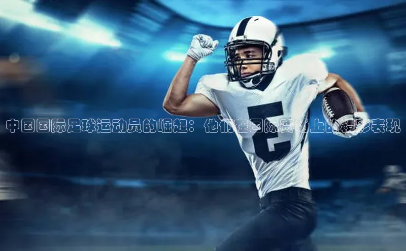 中欧体育网易中国国际足球运动员的崛起：他们在国际赛场上的精彩表现