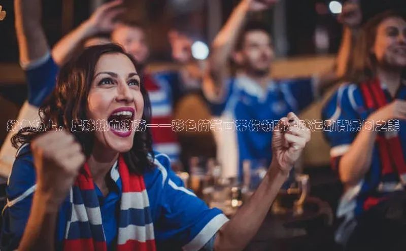 中欧体育app最新版本更新内容百度识图纷争场上，足球热血激荡——彩色简笔画带你领略足球运动背景图之美