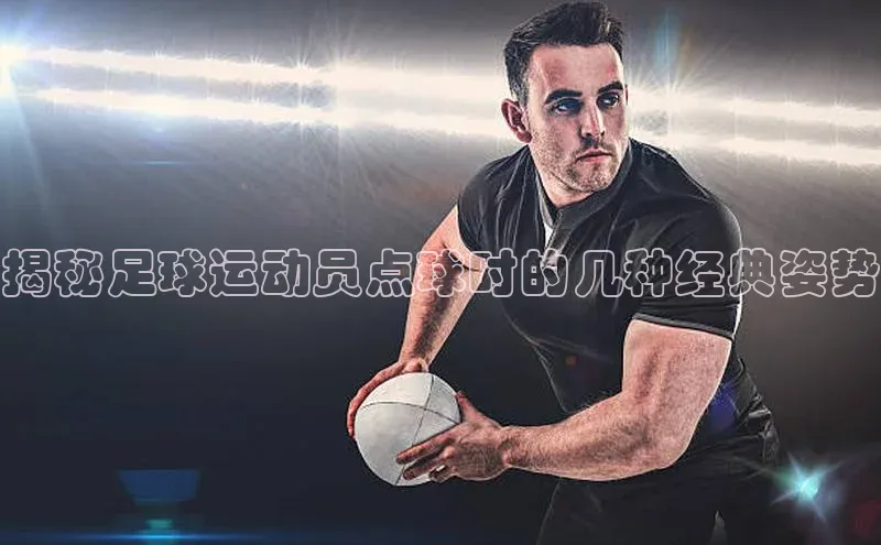 zoty中欧体育平台官网百度手机卫士揭秘足球运动员点球时的几种经典姿势