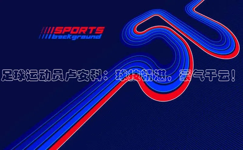 中欧体育全站app在线登录蓝色光标足球运动员卢安科：球技精湛，豪气干云！