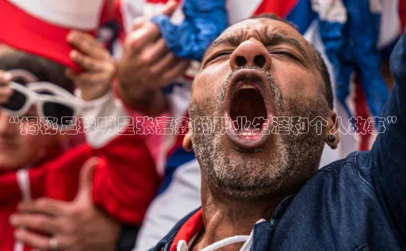 中欧app体育百度技术学院“揭秘足球明星张嘉鑫的职业生涯和个人故事”