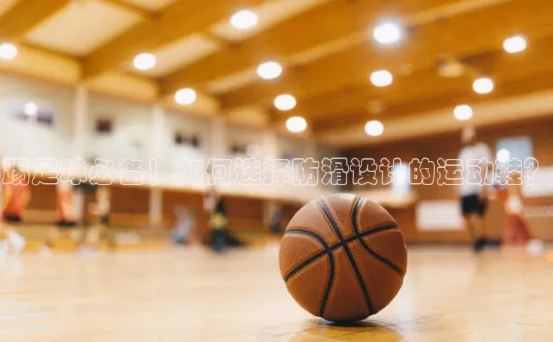 中欧体育app最新版本更新内容百度识图踢足球必备！如何选择防滑设计的运动鞋？