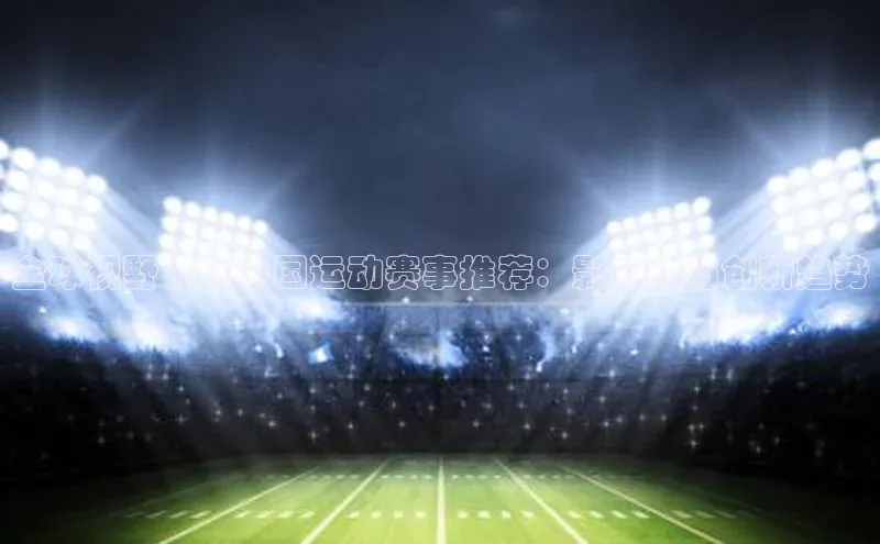 zoty28中欧体育网址每日互动全球视野下的中国运动赛事推荐：影响力与创新趋势