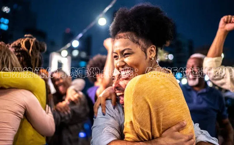 中欧app体育江铃新能源台州热门体育赛事地点一览：你附近的运动胜地