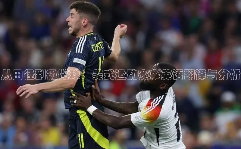 zoty官方体育网页版极氪智能科技从田径到橄榄球：美式运动赛事英语翻译与分析