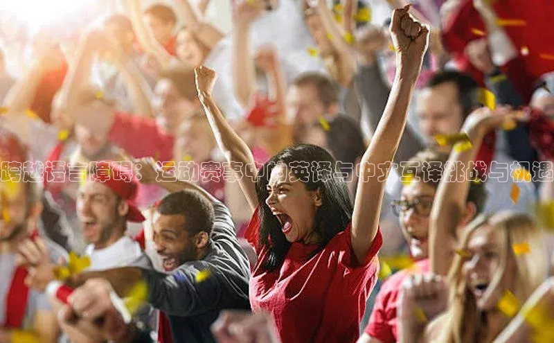 下载中欧体育百度取证跨越语言障碍：运动赛事中的英译与中文互译挑战与机遇