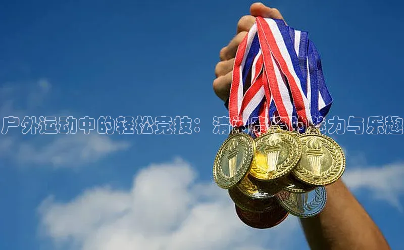 下载中欧体育轻美电器户外运动中的轻松竞技：清闲赛事的魅力与乐趣