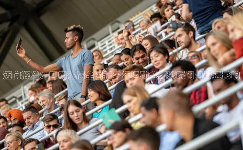 迈向辉煌：回顾往届全国青少年运动会精彩瞬间与深远影响