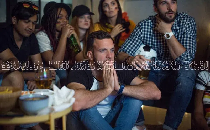 全球视野：当前最热的体育直播排行榜分析与预测