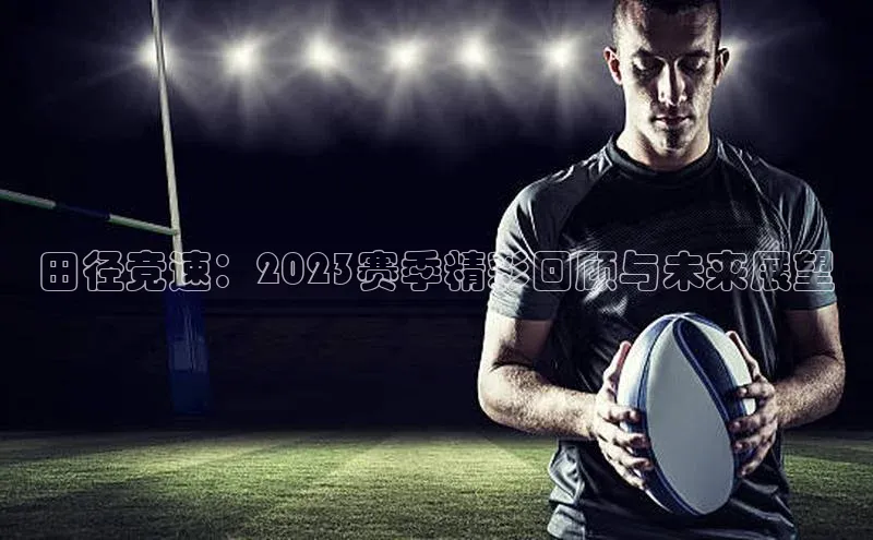 田径竞速：2023赛季精彩回顾与未来展望