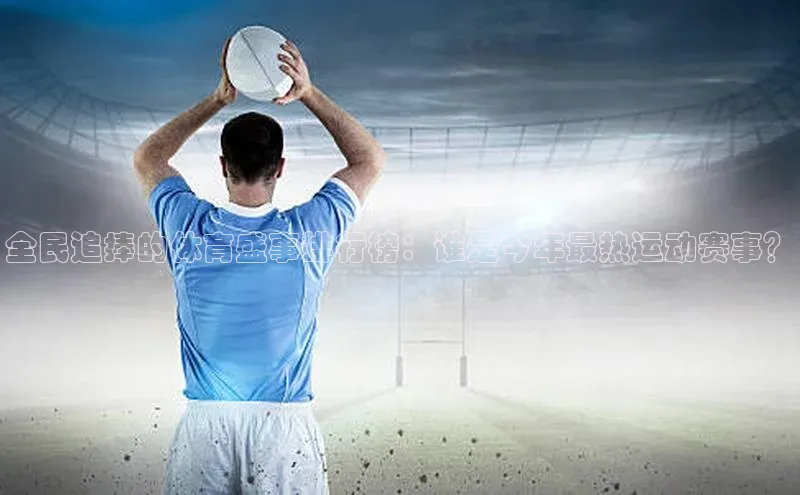 全民追捧的体育盛事排行榜：谁是今年最热运动赛事？