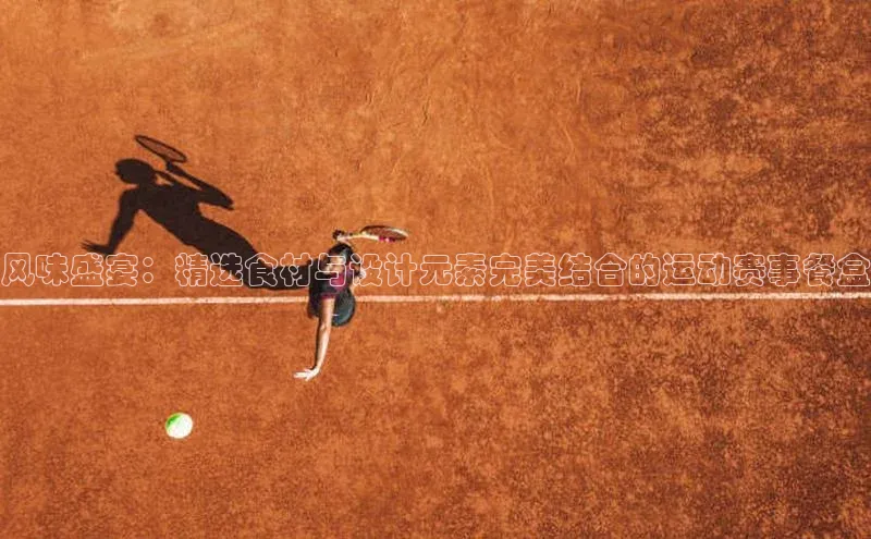 风味盛宴：精选食材与设计元素完美结合的运动赛事餐盒