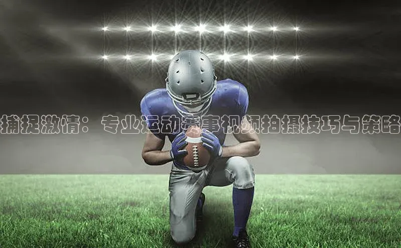 捕捉激情：专业运动赛事视频拍摄技巧与策略