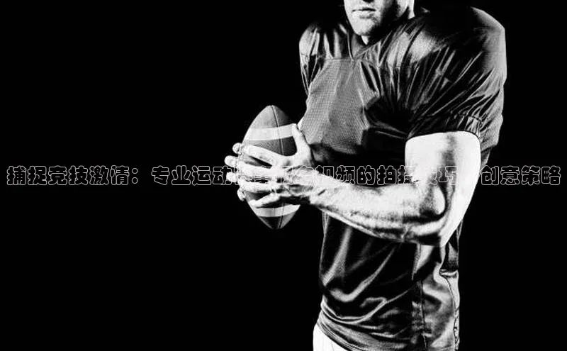 捕捉竞技激情：专业运动赛事报名视频的拍摄技巧与创意策略