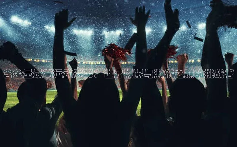 含金量最高运动赛事：世界极限与激情之巅的挑战者