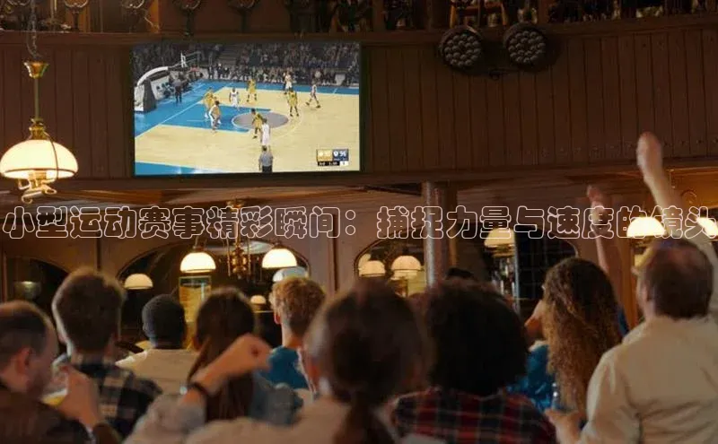 小型运动赛事精彩瞬间：捕捉力量与速度的镜头