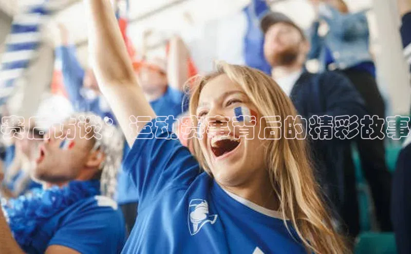 赛后访谈：运动赛事背后的精彩故事