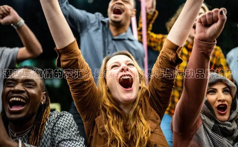 潮流与激情的交汇：最新的体育赛事与运动品牌趋势