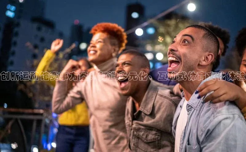 创新运动馆赛事方案：打造多元化、互动式体育文化体验