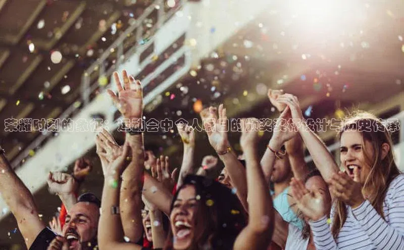 荣耀时刻的象征：运动会中令人瞩目的颁奖奖杯设计与历史传承