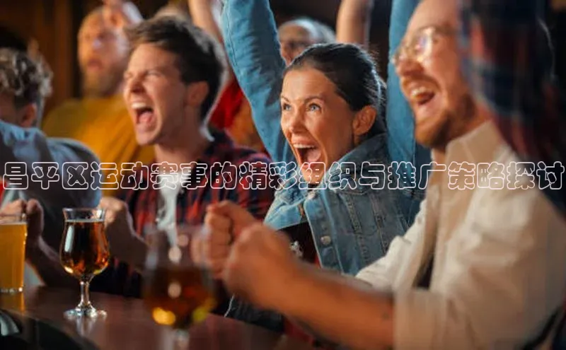 昌平区运动赛事的精彩组织与推广策略探讨