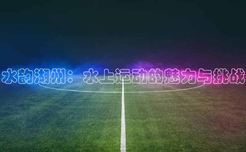 水韵湖州：水上运动的魅力与挑战