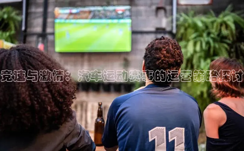 竞速与激情：汽车运动赛事的运营策略探讨