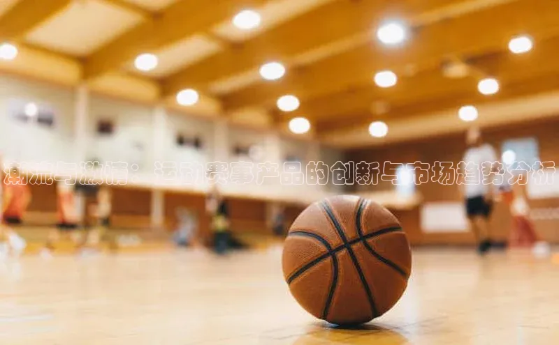 潮流与激情：运动赛事产品的创新与市场趋势分析