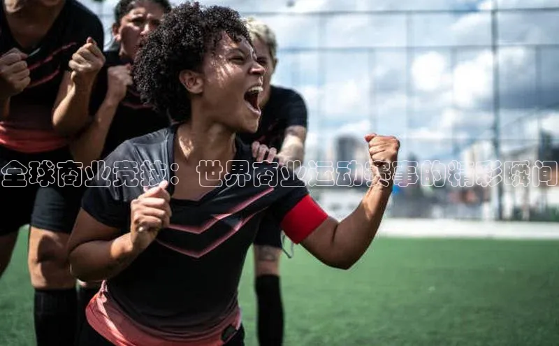 全球商业竞技：世界商业运动赛事的精彩瞬间