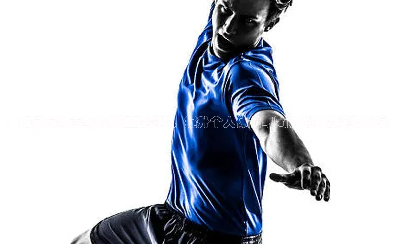 ：如何有效参与市级运动赛事，提升个人体能与团队精神的策略分享