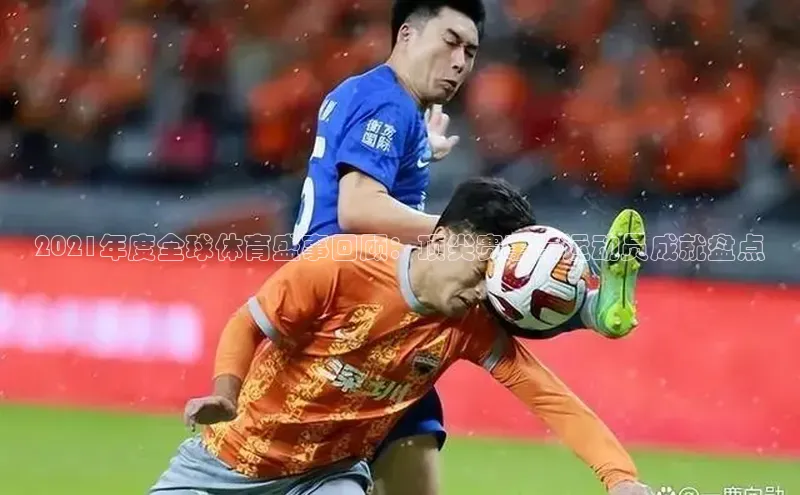 2021年度全球体育盛事回顾：顶尖赛事与运动员成就盘点