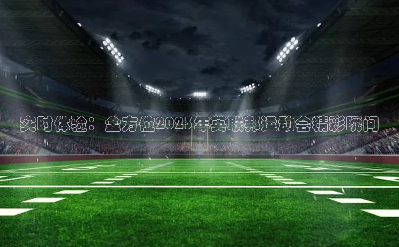 实时体验：全方位2023年英联邦运动会精彩瞬间
