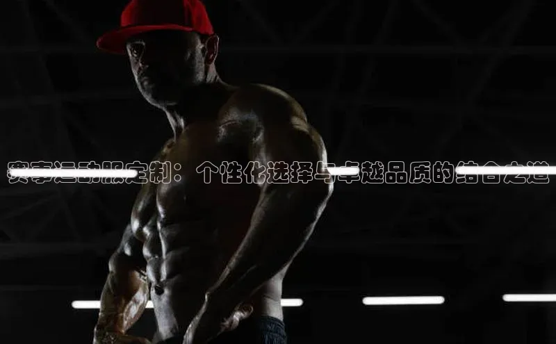 赛事运动服定制：个性化选择与卓越品质的结合之道