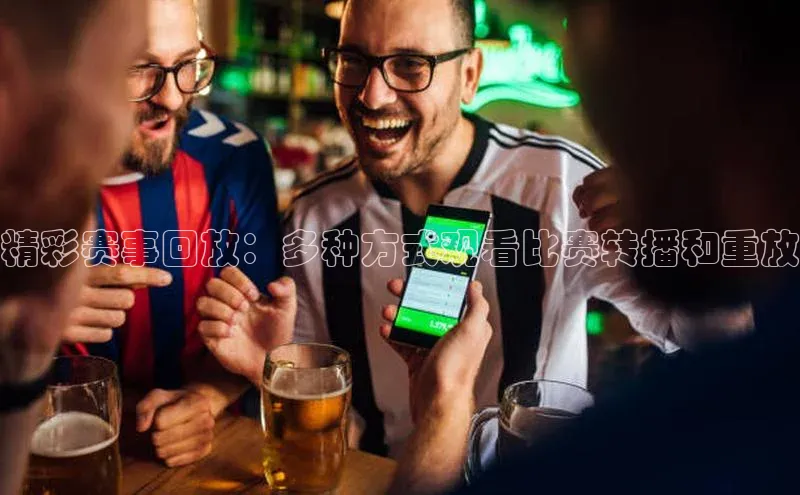 精彩赛事回放：多种方式观看比赛转播和重放