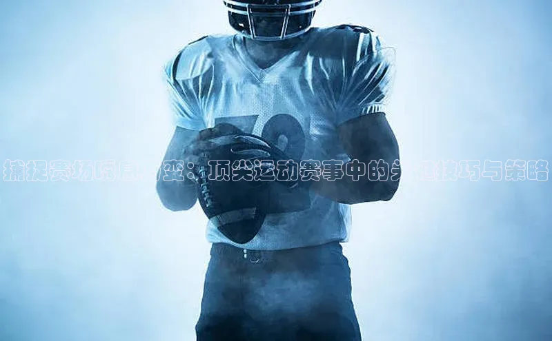 捕捉赛场瞬息万变：顶尖运动赛事中的关键技巧与策略
