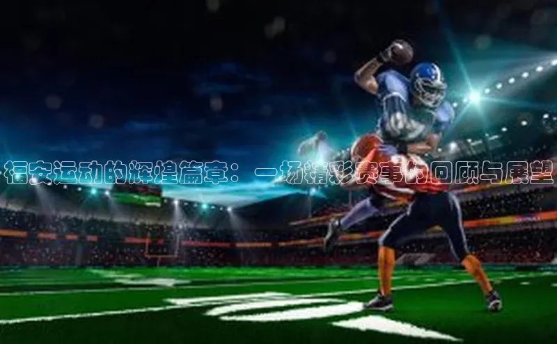 福安运动的辉煌篇章：一场精彩赛事的回顾与展望