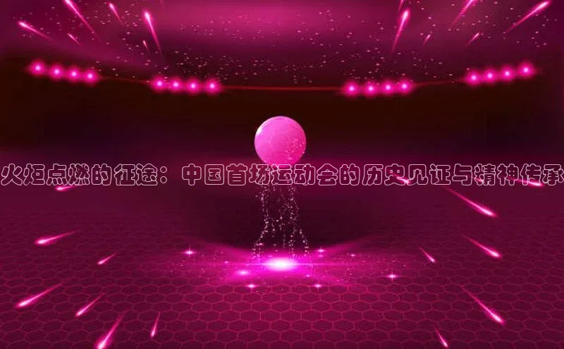 火炬点燃的征途：中国首场运动会的历史见证与精神传承